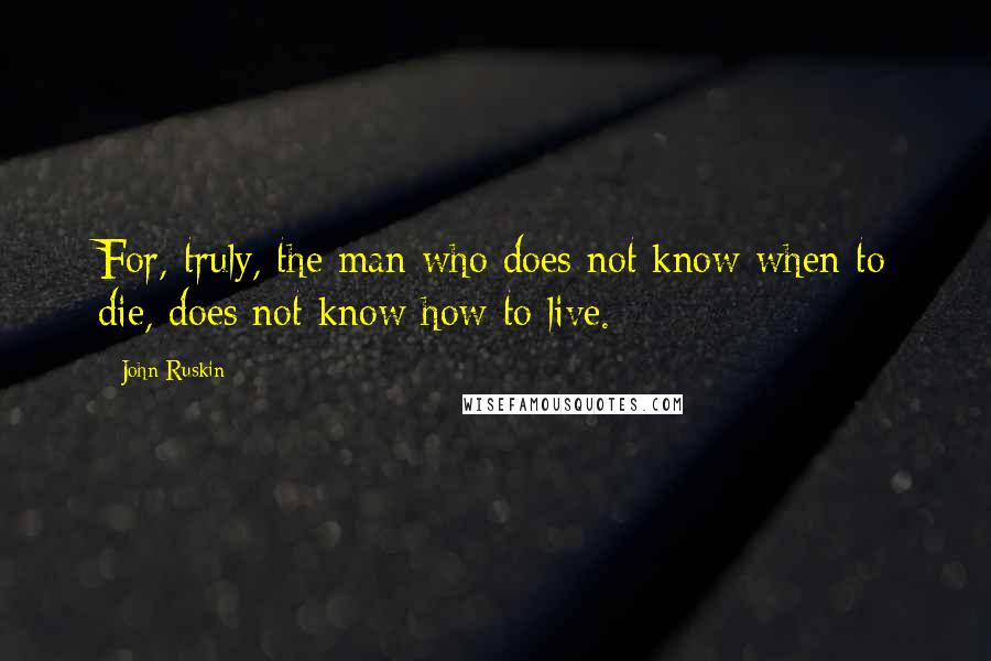 John Ruskin Quotes: For, truly, the man who does not know when to die, does not know how to live.