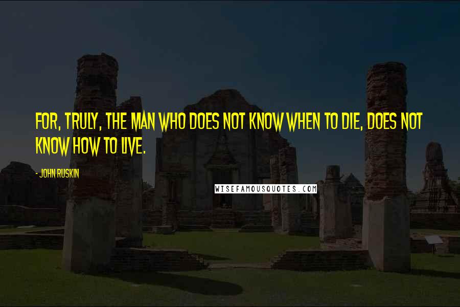 John Ruskin Quotes: For, truly, the man who does not know when to die, does not know how to live.