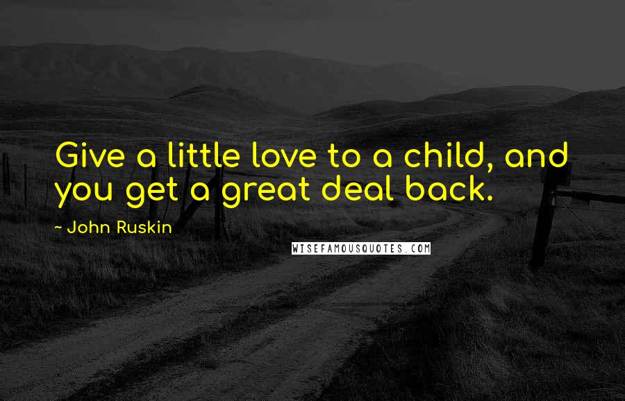 John Ruskin Quotes: Give a little love to a child, and you get a great deal back.