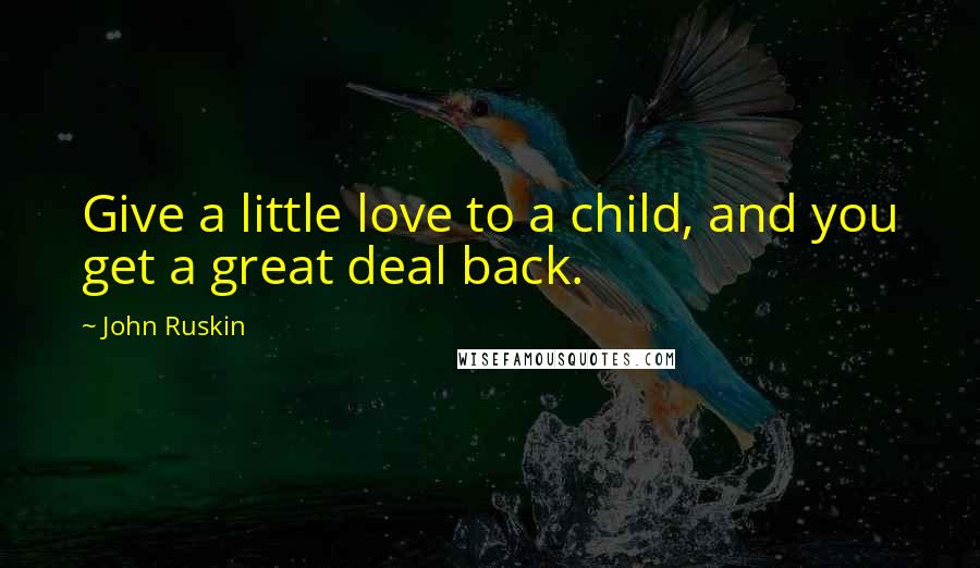 John Ruskin Quotes: Give a little love to a child, and you get a great deal back.
