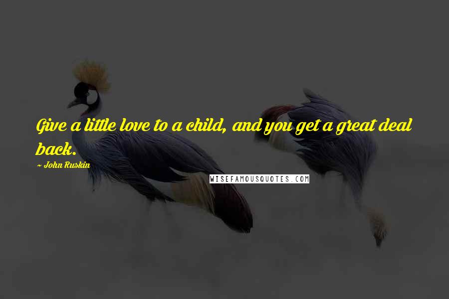 John Ruskin Quotes: Give a little love to a child, and you get a great deal back.