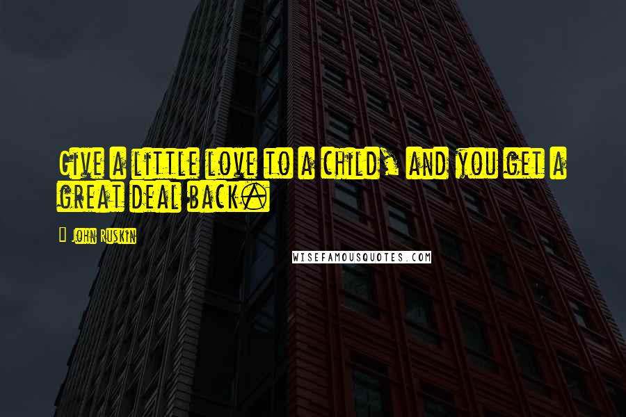 John Ruskin Quotes: Give a little love to a child, and you get a great deal back.