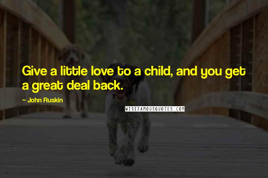 John Ruskin Quotes: Give a little love to a child, and you get a great deal back.