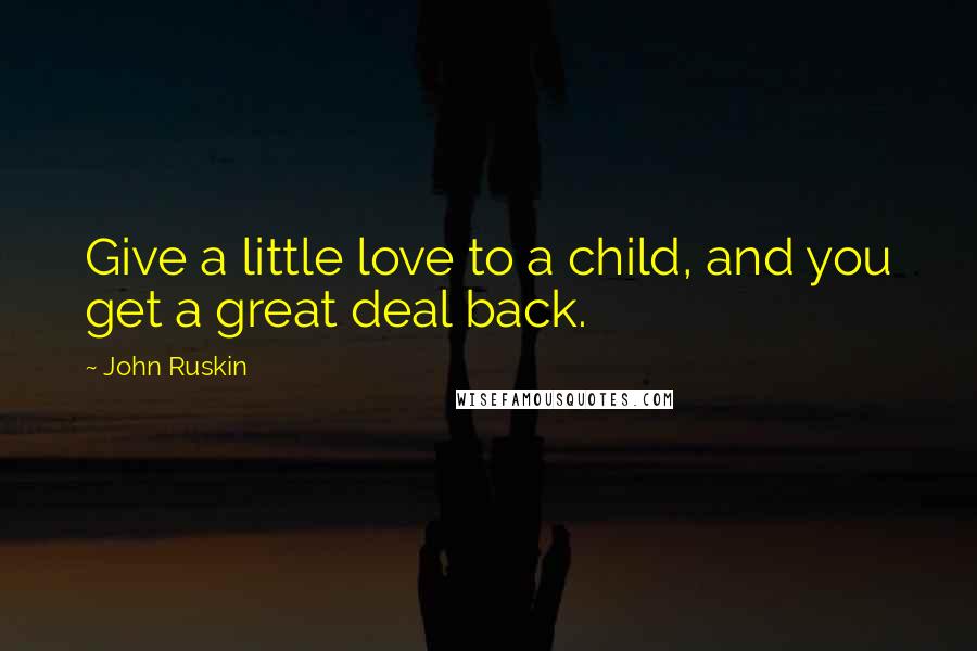 John Ruskin Quotes: Give a little love to a child, and you get a great deal back.