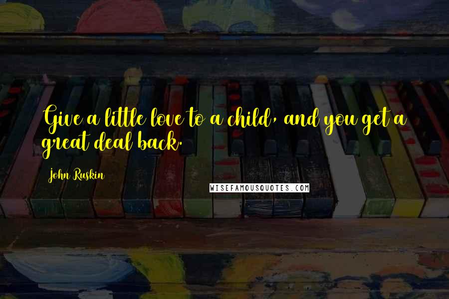 John Ruskin Quotes: Give a little love to a child, and you get a great deal back.