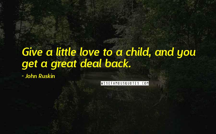 John Ruskin Quotes: Give a little love to a child, and you get a great deal back.