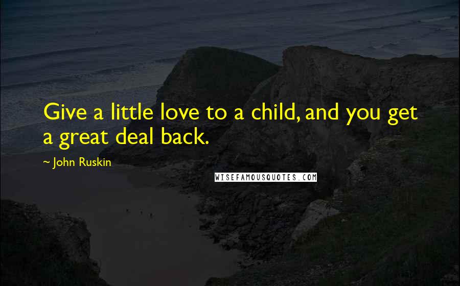 John Ruskin Quotes: Give a little love to a child, and you get a great deal back.