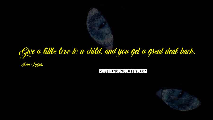 John Ruskin Quotes: Give a little love to a child, and you get a great deal back.