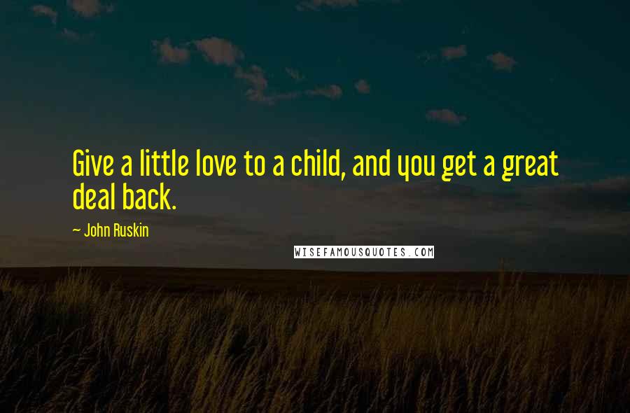 John Ruskin Quotes: Give a little love to a child, and you get a great deal back.