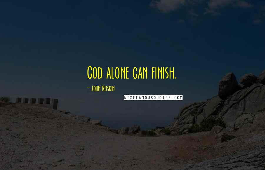 John Ruskin Quotes: God alone can finish.