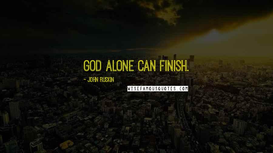 John Ruskin Quotes: God alone can finish.