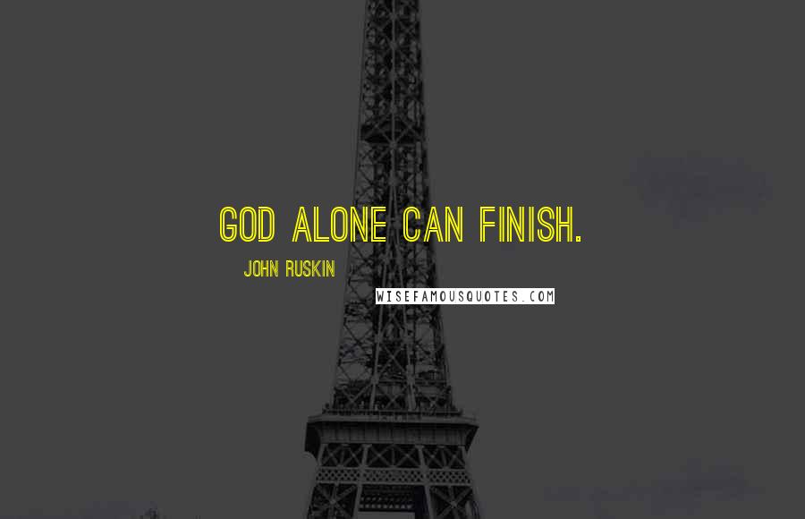 John Ruskin Quotes: God alone can finish.