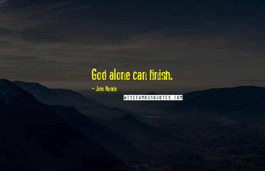 John Ruskin Quotes: God alone can finish.