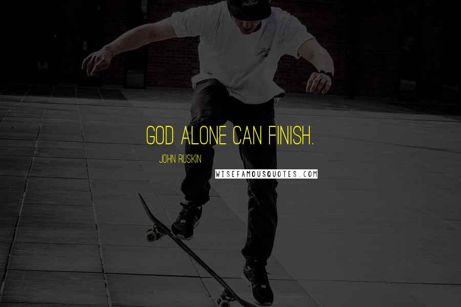 John Ruskin Quotes: God alone can finish.