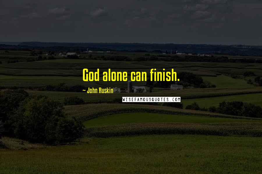 John Ruskin Quotes: God alone can finish.