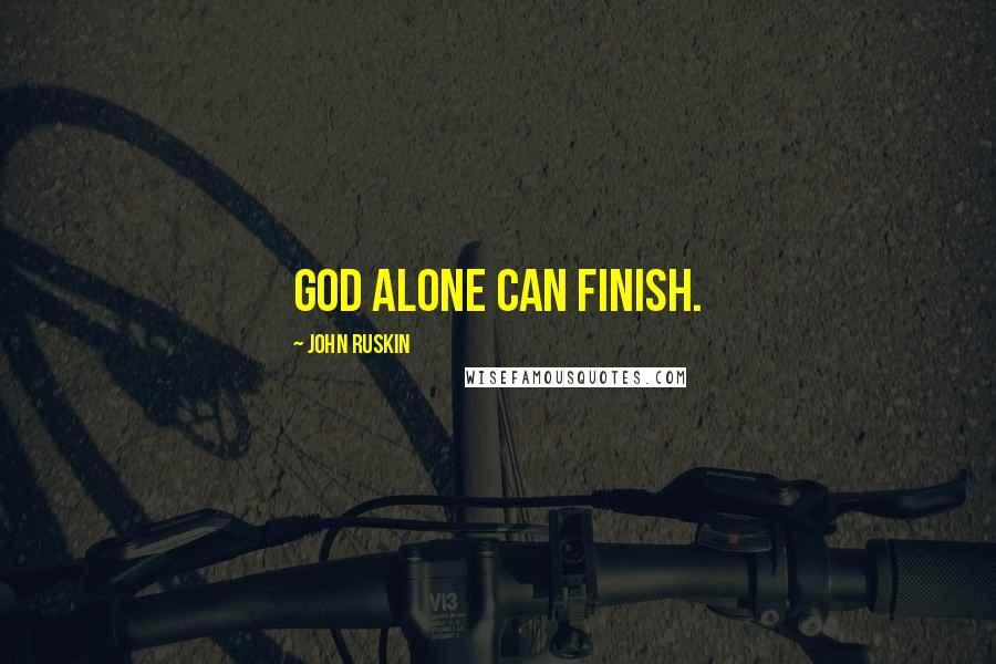 John Ruskin Quotes: God alone can finish.