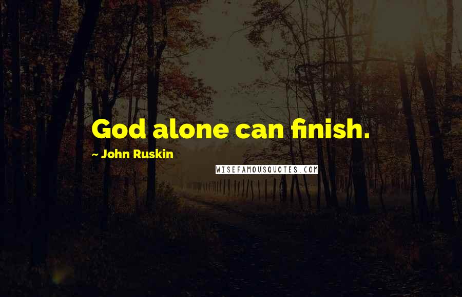 John Ruskin Quotes: God alone can finish.