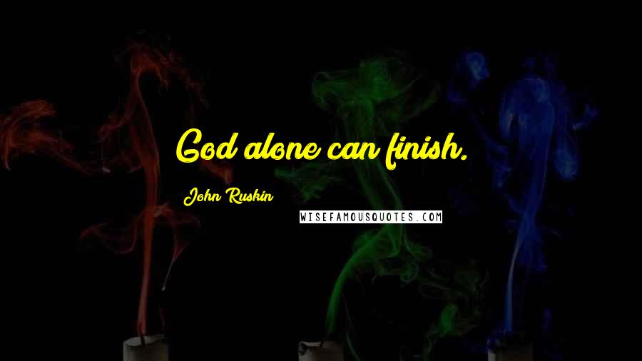 John Ruskin Quotes: God alone can finish.