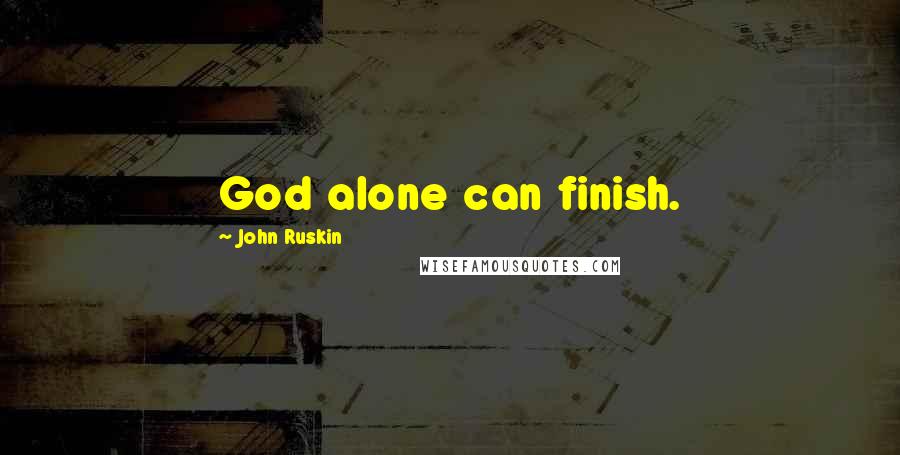 John Ruskin Quotes: God alone can finish.