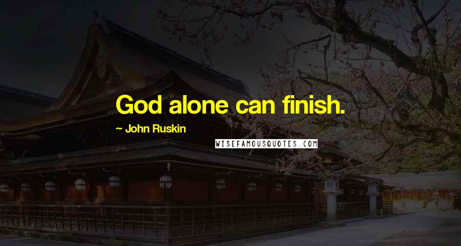 John Ruskin Quotes: God alone can finish.