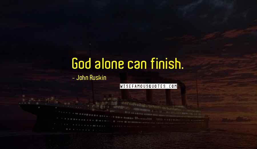 John Ruskin Quotes: God alone can finish.