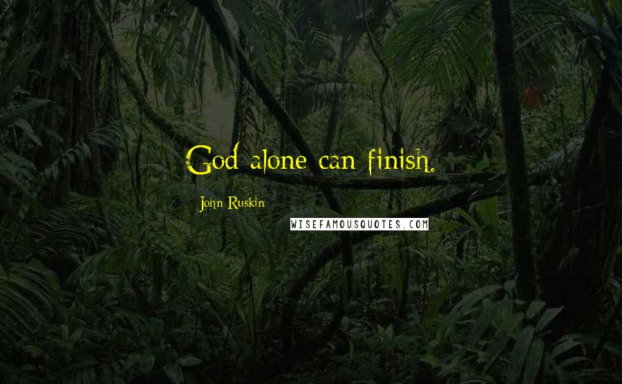 John Ruskin Quotes: God alone can finish.