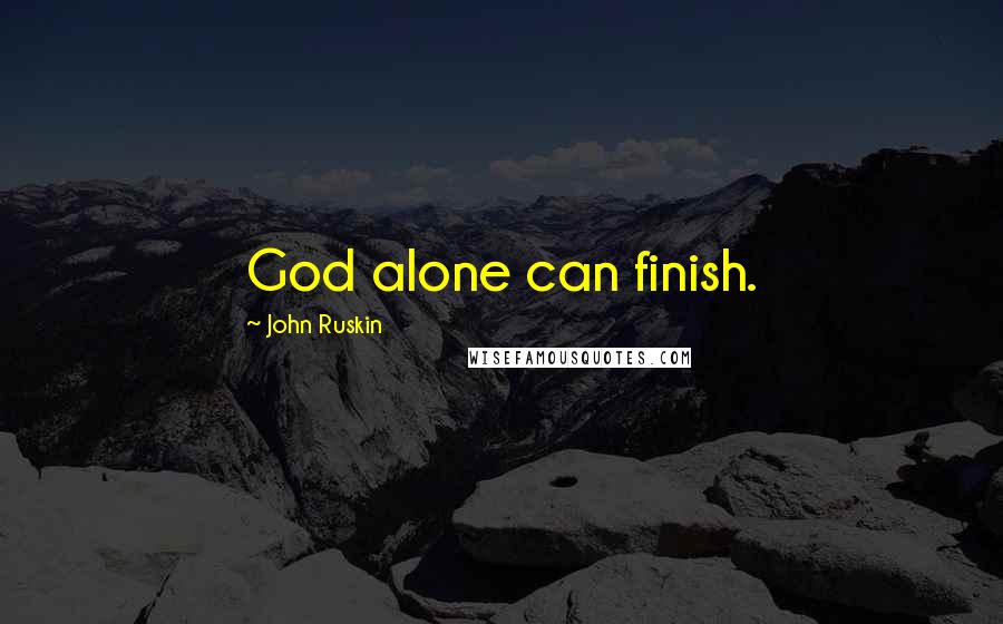 John Ruskin Quotes: God alone can finish.