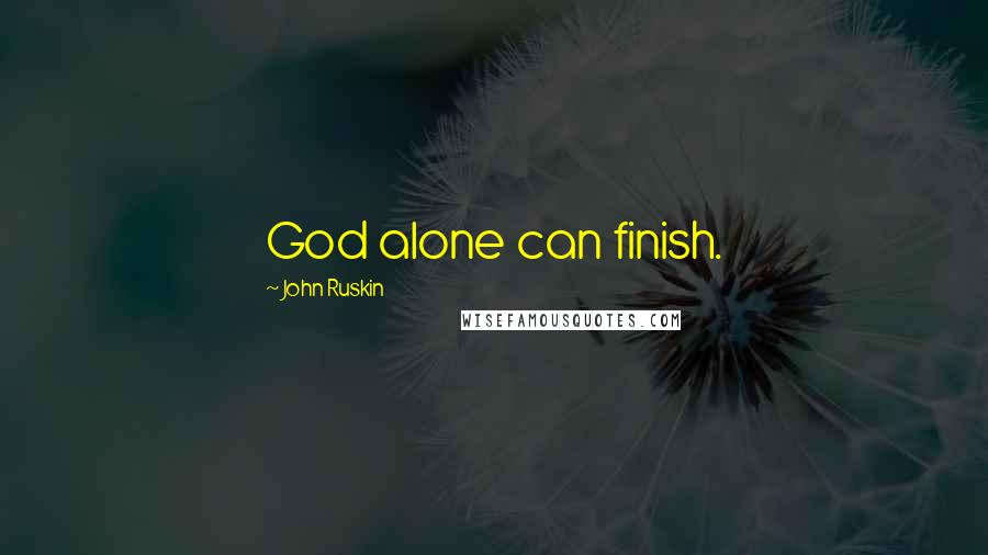 John Ruskin Quotes: God alone can finish.