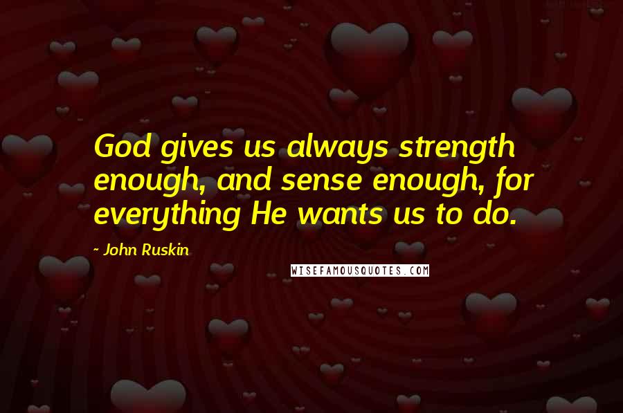John Ruskin Quotes: God gives us always strength enough, and sense enough, for everything He wants us to do.