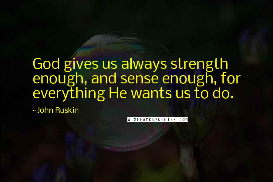 John Ruskin Quotes: God gives us always strength enough, and sense enough, for everything He wants us to do.