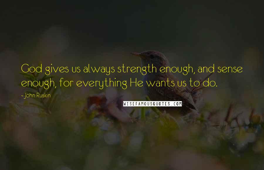 John Ruskin Quotes: God gives us always strength enough, and sense enough, for everything He wants us to do.