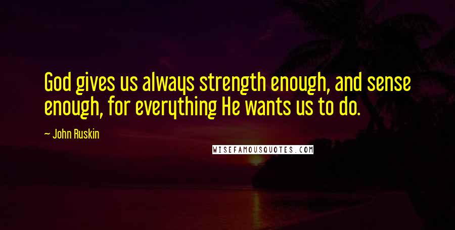 John Ruskin Quotes: God gives us always strength enough, and sense enough, for everything He wants us to do.