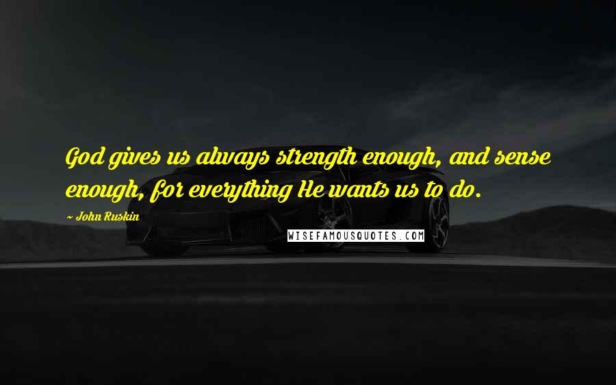 John Ruskin Quotes: God gives us always strength enough, and sense enough, for everything He wants us to do.