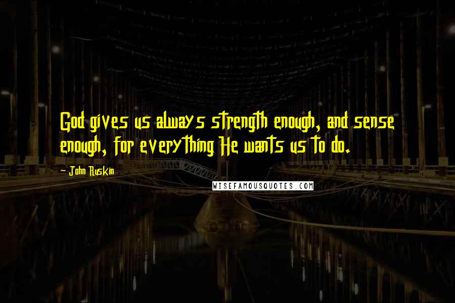 John Ruskin Quotes: God gives us always strength enough, and sense enough, for everything He wants us to do.