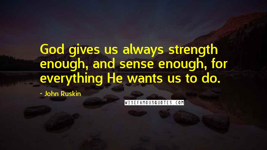 John Ruskin Quotes: God gives us always strength enough, and sense enough, for everything He wants us to do.