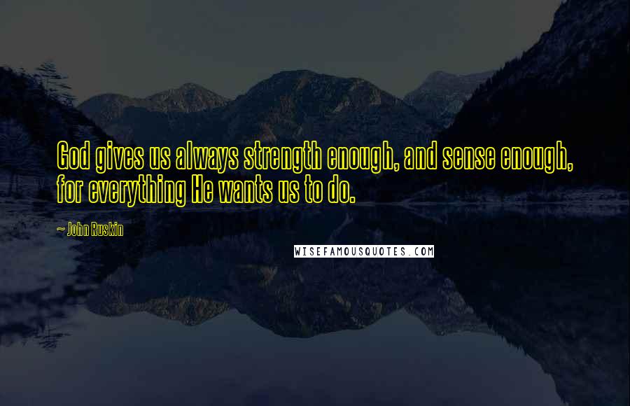 John Ruskin Quotes: God gives us always strength enough, and sense enough, for everything He wants us to do.