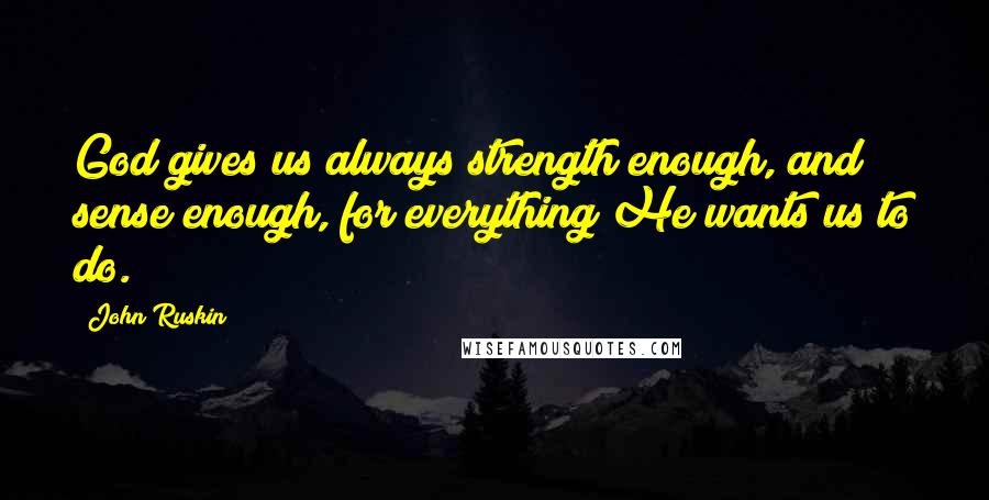 John Ruskin Quotes: God gives us always strength enough, and sense enough, for everything He wants us to do.