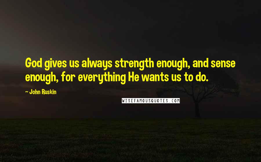 John Ruskin Quotes: God gives us always strength enough, and sense enough, for everything He wants us to do.