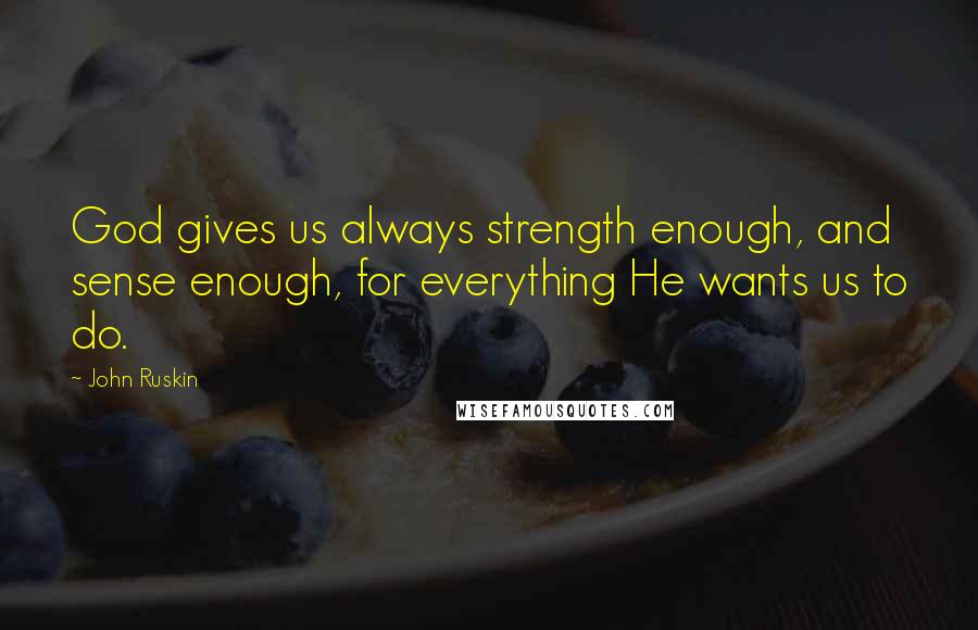 John Ruskin Quotes: God gives us always strength enough, and sense enough, for everything He wants us to do.