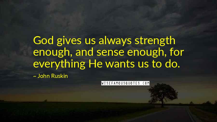 John Ruskin Quotes: God gives us always strength enough, and sense enough, for everything He wants us to do.