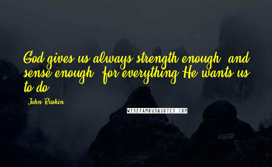 John Ruskin Quotes: God gives us always strength enough, and sense enough, for everything He wants us to do.