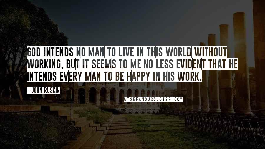 John Ruskin Quotes: God intends no man to live in this world without working, but it seems to me no less evident that He intends every man to be happy in his work.