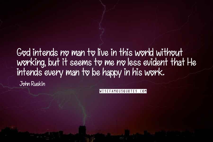 John Ruskin Quotes: God intends no man to live in this world without working, but it seems to me no less evident that He intends every man to be happy in his work.