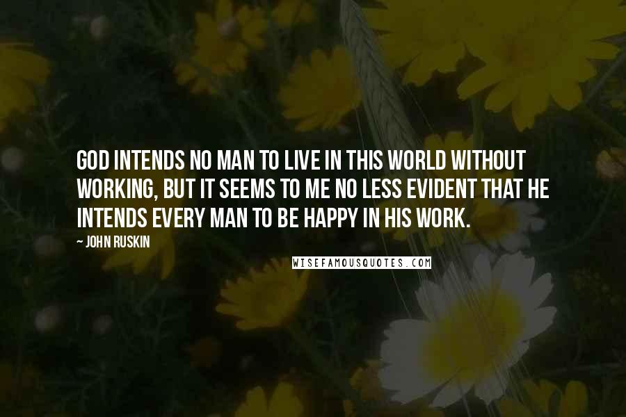 John Ruskin Quotes: God intends no man to live in this world without working, but it seems to me no less evident that He intends every man to be happy in his work.