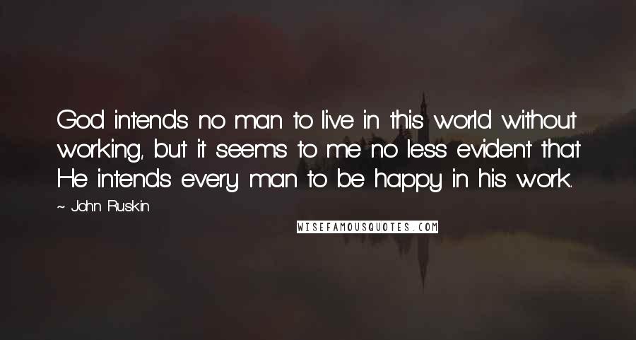 John Ruskin Quotes: God intends no man to live in this world without working, but it seems to me no less evident that He intends every man to be happy in his work.