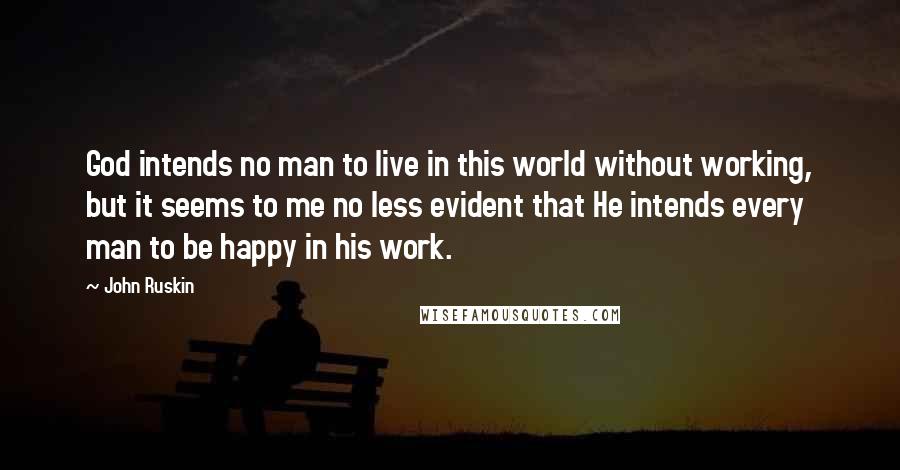 John Ruskin Quotes: God intends no man to live in this world without working, but it seems to me no less evident that He intends every man to be happy in his work.