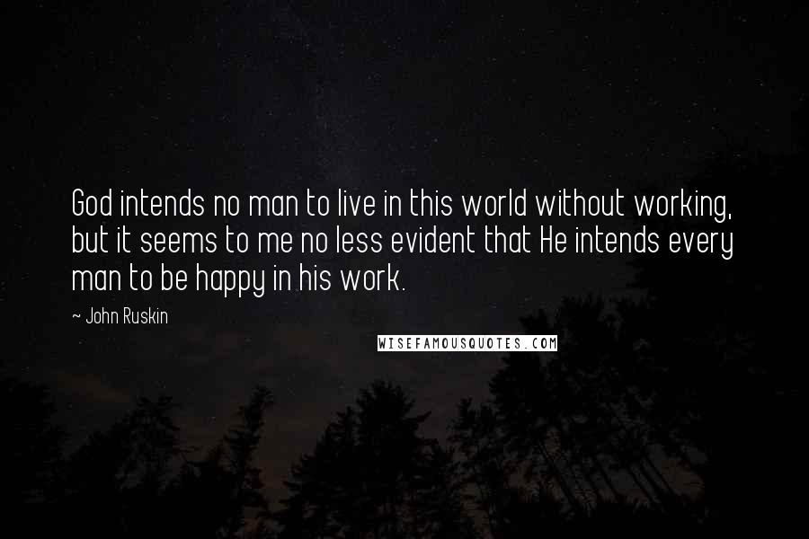 John Ruskin Quotes: God intends no man to live in this world without working, but it seems to me no less evident that He intends every man to be happy in his work.