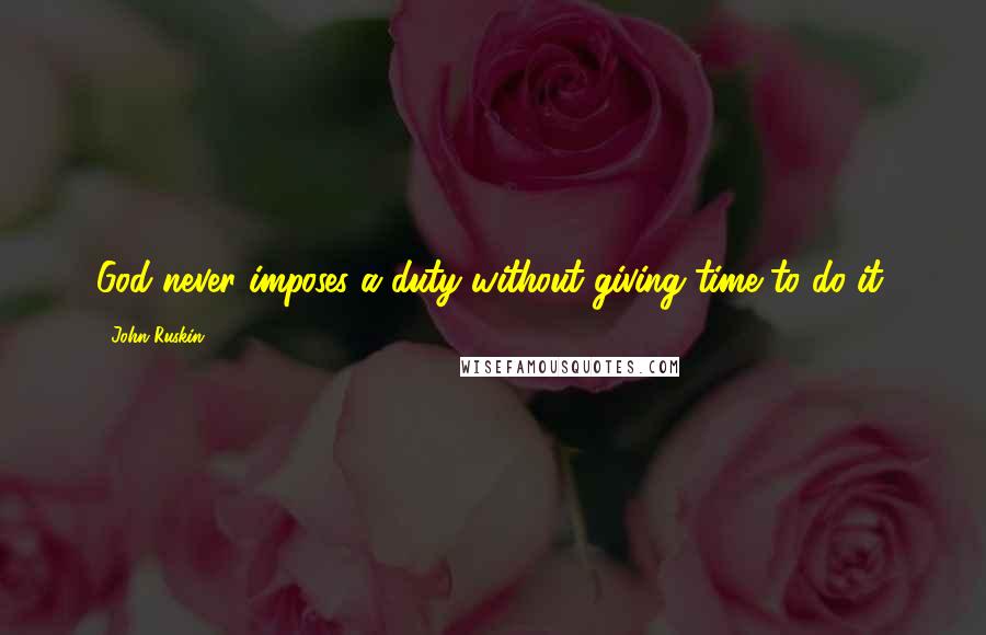 John Ruskin Quotes: God never imposes a duty without giving time to do it.