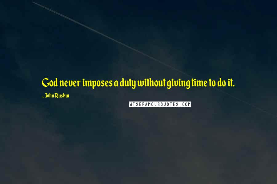 John Ruskin Quotes: God never imposes a duty without giving time to do it.