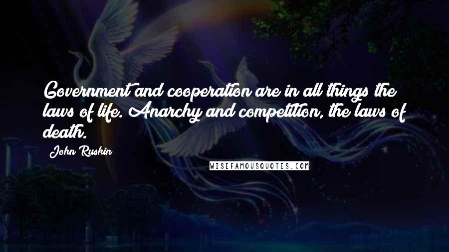 John Ruskin Quotes: Government and cooperation are in all things the laws of life. Anarchy and competition, the laws of death.